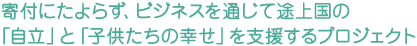 寄付にたよらず、ビジネスを通じて途上国の「自立」と「子供たちの幸せ」を支援するプロジェクト